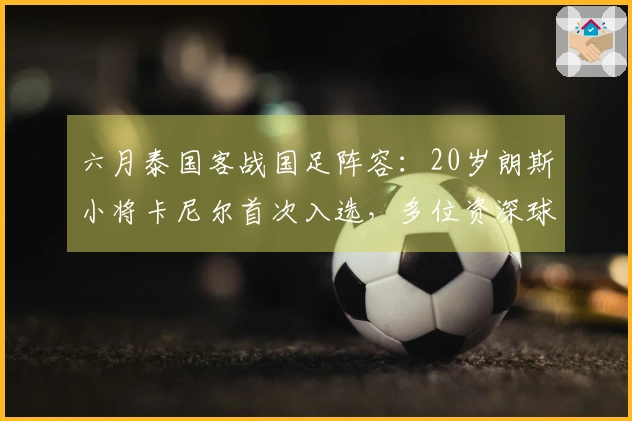 六月泰国客战国足阵容：20岁朗斯小将卡尼尔首次入选，多位资深球员在列