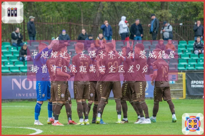 中超综述：五强齐齐失利 蓉城稳居榜首津门虎距离安全区差9分