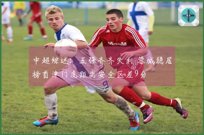 中超综述：五强齐齐失利 蓉城稳居榜首津门虎距离安全区差9分