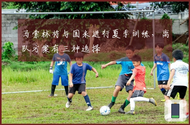 马索林将与国米进行夏季训练，离队方案有三种选择